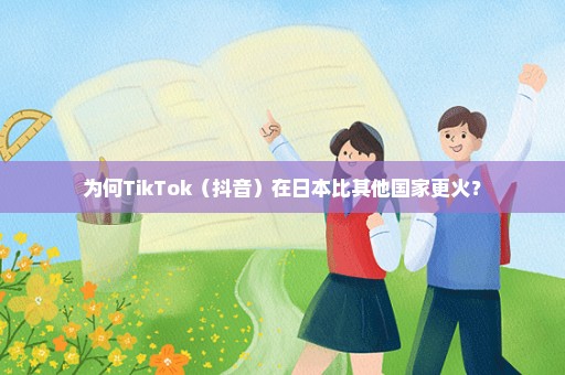 为何TikTok（抖音）在日本比其他国家更火？