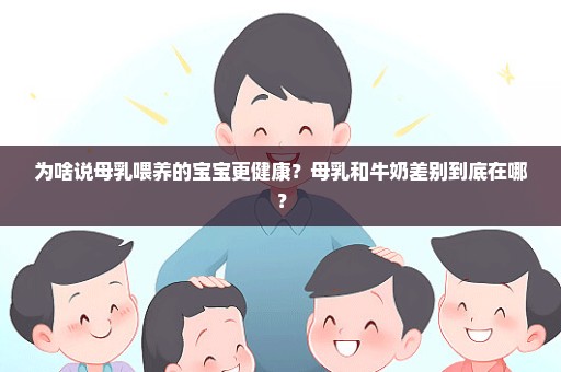 为啥说母乳喂养的宝宝更健康？母乳和牛奶差别到底在哪？