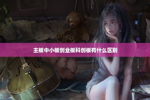 主板中小板创业板科创板有什么区别