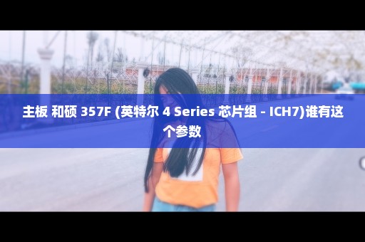 主板 和硕 357F (英特尔 4 Series 芯片组 - ICH7)谁有这个参数