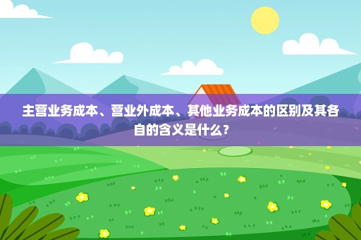 主营业务成本、营业外成本、其他业务成本的区别及其各自的含义是什么？