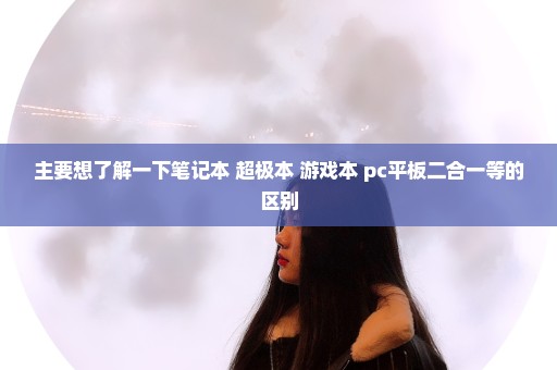 主要想了解一下笔记本 超极本 游戏本 pc平板二合一等的区别