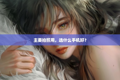 主要拍照用，选什么手机好？