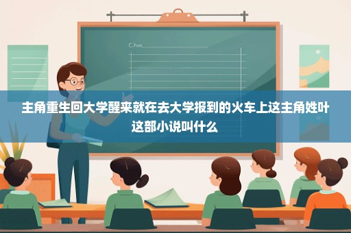 主角重生回大学醒来就在去大学报到的火车上这主角姓叶这部小说叫什么