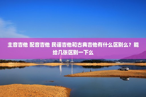 主音吉他 配音吉他 民谣吉他和古典吉他有什么区别么？能给几张区别一下么