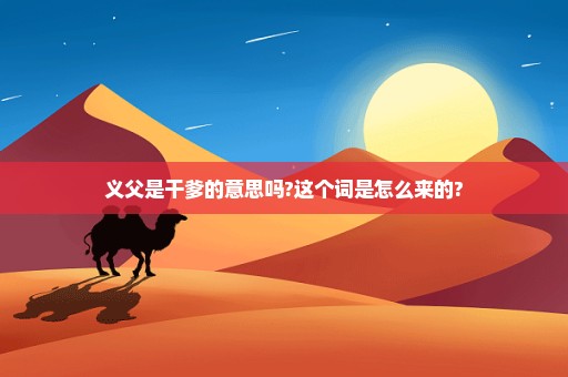 义父是干爹的意思吗?这个词是怎么来的?