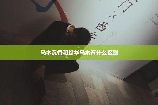 乌木沉香和珍华乌木有什么区别