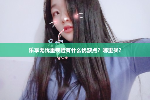 乐享无忧重疾险有什么优缺点？哪里买？