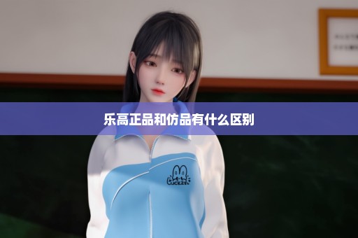 乐高正品和仿品有什么区别