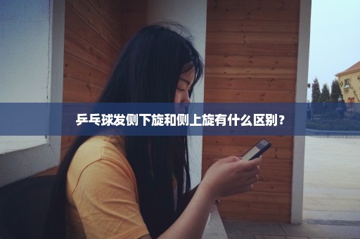 乒乓球发侧下旋和侧上旋有什么区别？