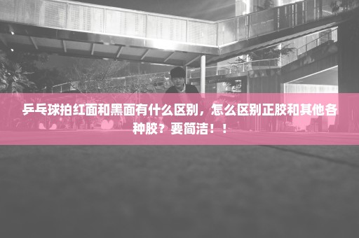 乒乓球拍红面和黑面有什么区别，怎么区别正胶和其他各种胶？要简洁！！