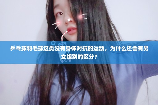 乒乓球羽毛球这类没有身体对抗的运动，为什么还会有男女组别的区分？