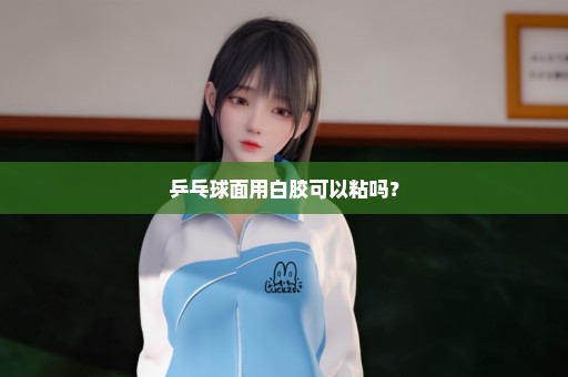 乒乓球面用白胶可以粘吗？