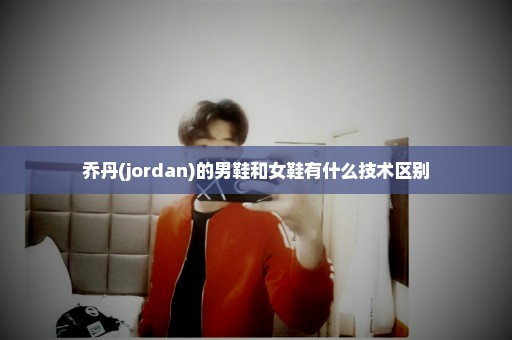 乔丹(jordan)的男鞋和女鞋有什么技术区别