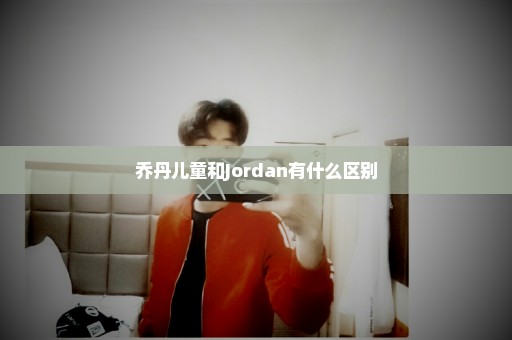 乔丹儿童和Jordan有什么区别