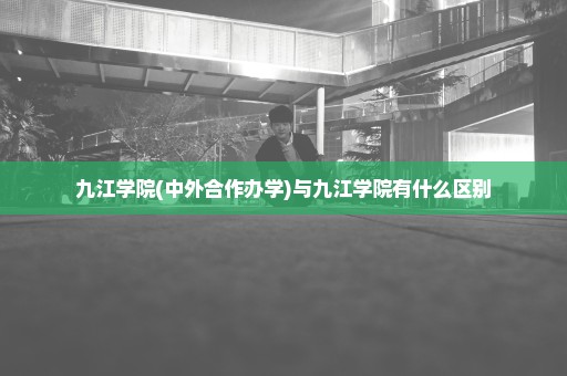 九江学院(中外合作办学)与九江学院有什么区别