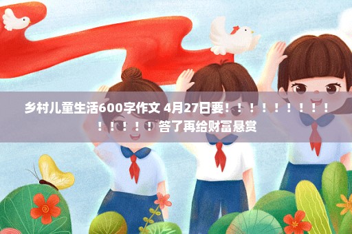 乡村儿童生活600字作文 4月27日要！！！！！！！！！！！！！！答了再给财富悬赏