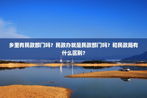 乡里有民政部门吗？民政办就是民政部门吗？和民政局有什么区别？