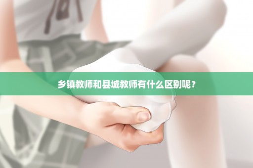 乡镇教师和县城教师有什么区别呢？