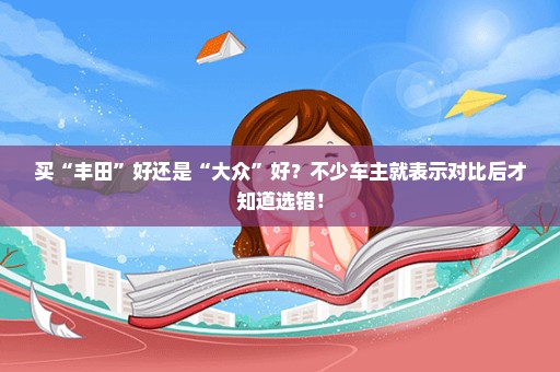 买“丰田”好还是“大众”好？不少车主就表示对比后才知道选错！