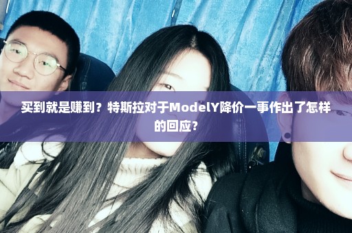 买到就是赚到？特斯拉对于ModelY降价一事作出了怎样的回应？