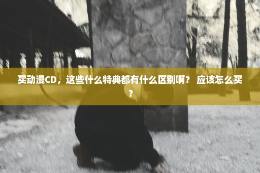 买动漫CD，这些什么特典都有什么区别啊？ 应该怎么买？