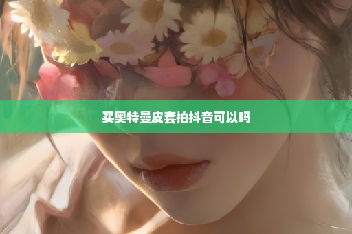 买奥特曼皮套拍抖音可以吗