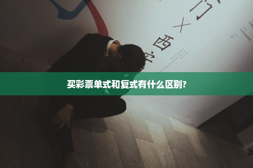 买彩票单式和复式有什么区别?