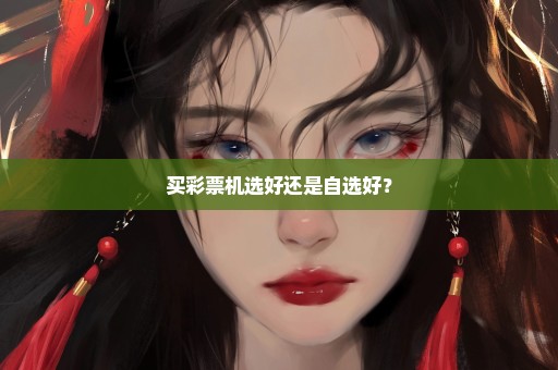 买彩票机选好还是自选好？