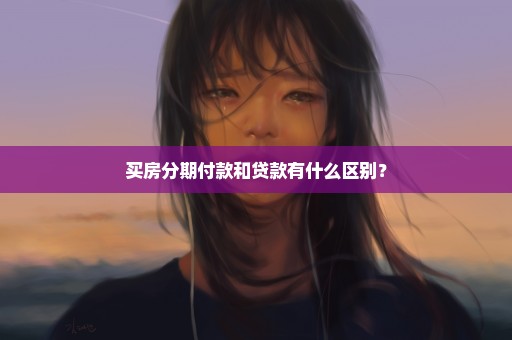 买房分期付款和贷款有什么区别？