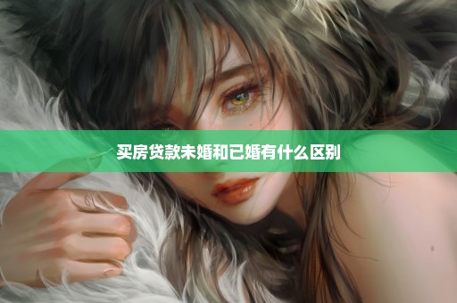 买房贷款未婚和已婚有什么区别