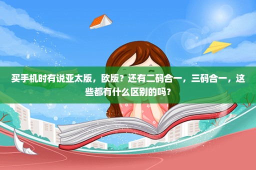 买手机时有说亚太版，欧版？还有二码合一，三码合一，这些都有什么区别的吗？