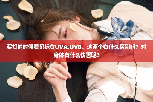 买灯的时候看见标有UVA,UVB，这两个有什么区别吗？对身体有什么伤害呢？