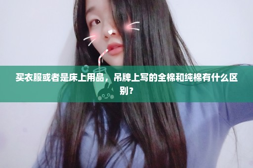 买衣服或者是床上用品，吊牌上写的全棉和纯棉有什么区别？