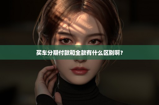 买车分期付款和全款有什么区别啊？