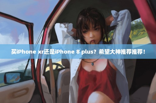 买iPhone xr还是iPhone 8 plus？希望大神推荐推荐！