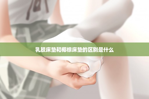 乳胶床垫和椰棕床垫的区别是什么