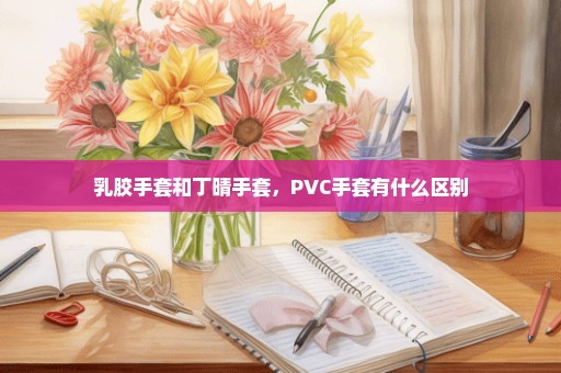 乳胶手套和丁晴手套，PVC手套有什么区别