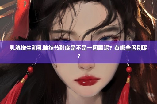 乳腺增生和乳腺结节到底是不是一回事呢？有哪些区别呢？