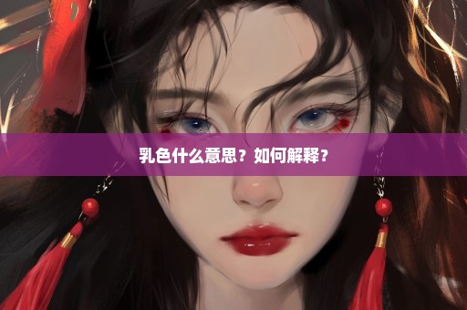 乳色什么意思？如何解释？