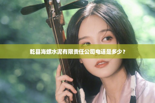 乾县海螺水泥有限责任公司电话是多少？