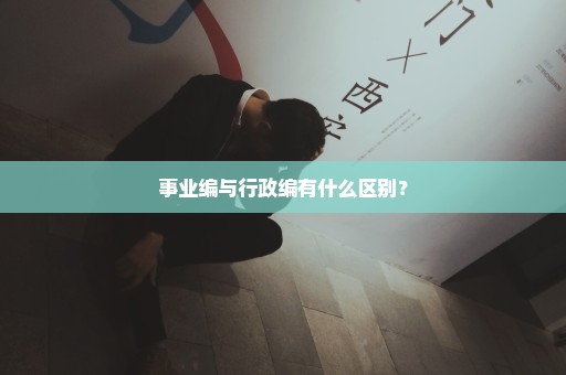 事业编与行政编有什么区别？