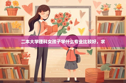 二本大学理科女孩子学什么专业比较好，求