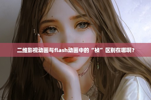 二维影视动画与flash动画中的“祯”区别在哪啊？