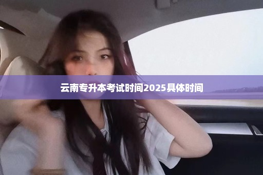 云南专升本考试时间2025具体时间