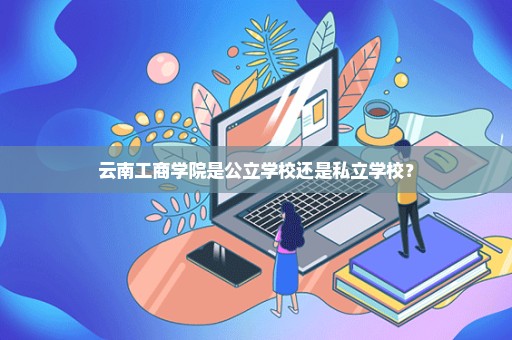 云南工商学院是公立学校还是私立学校？