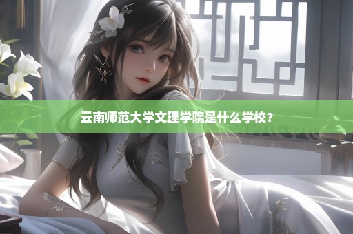 云南师范大学文理学院是什么学校？