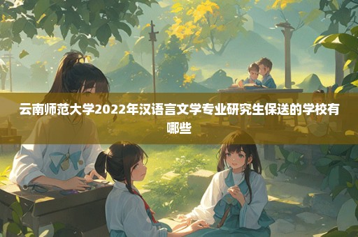 云南师范大学2022年汉语言文学专业研究生保送的学校有哪些