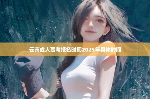 云南成人高考报名时间2025年具体时间