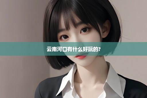 云南河口有什么好玩的?